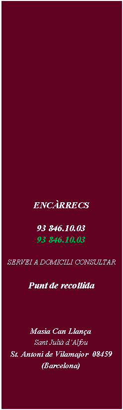 Cuadro de texto: ENCRRECS 93 846.10.03  93 846.10.03   SERVEI A DOMICILI CONSULTARPunt de recollidaMasia Can LlanaSant Juli dAlfou   St. Antoni de Vilamajor  08459  (Barcelona)