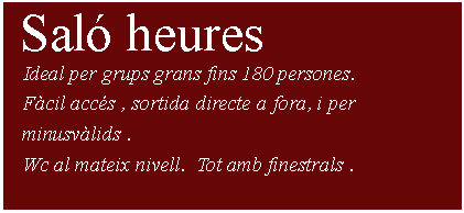 Cuadro de texto:  Sal heures      Ideal per grups grans fins 180 persones.   Fcil accs , sortida directe a fora, i per      minusvlids .    Wc al mateix nivell.  Tot amb finestrals .