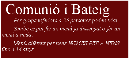 Cuadro de texto:  Comuni i Bateig 	Per grups inferiors a 25 persones poden triar.	Tamb es pot fer un men ja dissenyat o fer un men a mida.	Men diferent per nens NOMES PER A NENS fins a 14 anys