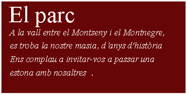 Cuadro de texto:  El parc     A la vall entre el Montseny i el Montnegre,    es troba la nostre masia, danys d'histria   Ens complau a invitar-vos a passar una    estona amb nosaltres  .