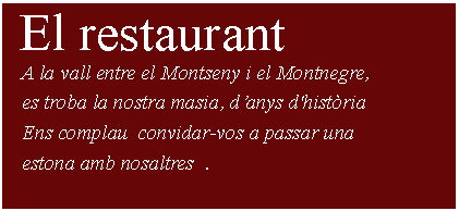 Cuadro de texto:  El restaurant    A la vall entre el Montseny i el Montnegre,    es troba la nostra masia, danys d'histria   Ens complau  convidar-vos a passar una    estona amb nosaltres  .