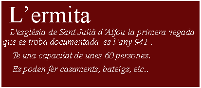 Cuadro de texto:  Lermita     L'esglsia de Sant Juli dAlfou la primera vegada que es troba documentada  es lany 941 .    Te una capacitat de unes 60 persones.    Es poden fer casaments, bateigs, etc..