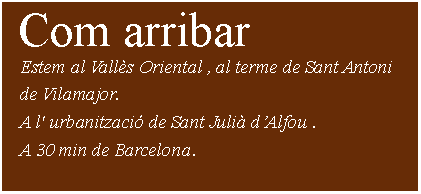Cuadro de texto:  Com arribar    Estem al Valls Oriental , al terme de Sant Antoni    de Vilamajor.   A l' urbanitzaci de Sant Juli dAlfou .    A 30 min de Barcelona.