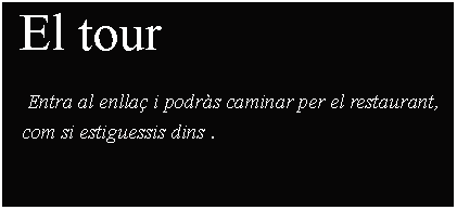 Cuadro de texto:  El tour      Entra al enlla i podrs caminar per el restaurant,                     com si estiguessis dins .