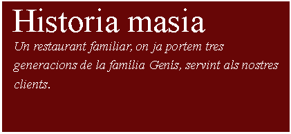 Cuadro de texto:  Historia masia     Un restaurant familiar, on ja portem tres     generacions de la famlia Gens, servint als nostres    clients.