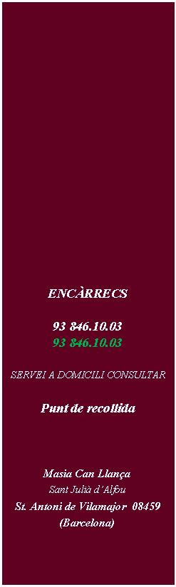 Cuadro de texto: ENCRRECS 93 846.10.03  93 846.10.03   SERVEI A DOMICILI CONSULTARPunt de recollidaMasia Can LlanaSant Juli dAlfou   St. Antoni de Vilamajor  08459  (Barcelona)